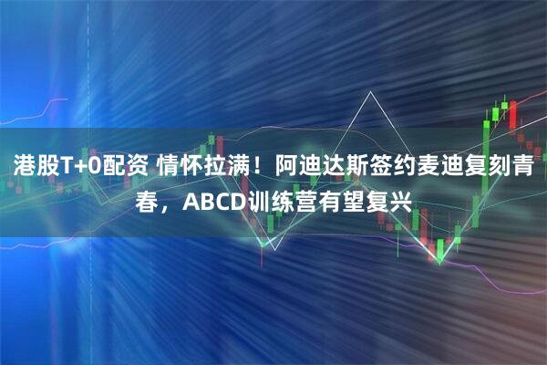 港股T+0配资 情怀拉满！阿迪达斯签约麦迪复刻青春，ABCD训练营有望复兴