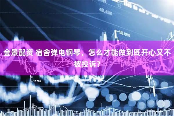 金景配资 宿舍弹电钢琴，怎么才能做到既开心又不被投诉？