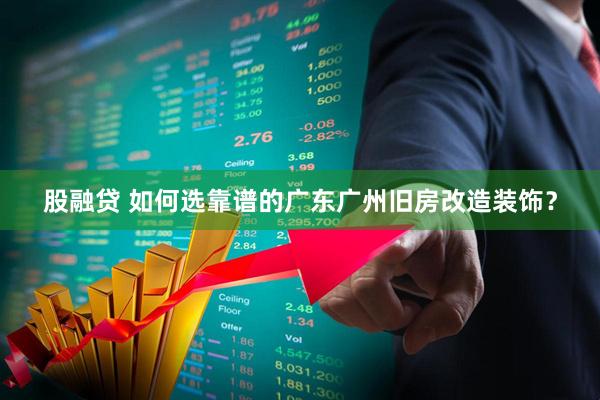 股融贷 如何选靠谱的广东广州旧房改造装饰？