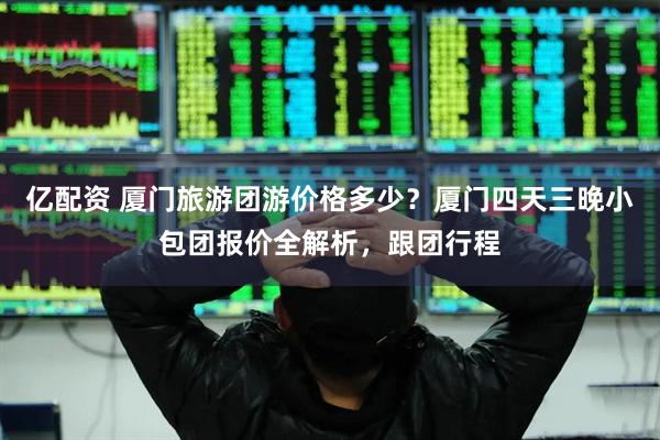 亿配资 厦门旅游团游价格多少？厦门四天三晚小包团报价全解析，跟团行程
