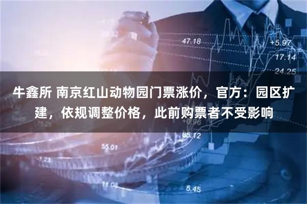 牛鑫所 南京红山动物园门票涨价，官方：园区扩建，依规调整价格，此前购票者不受影响