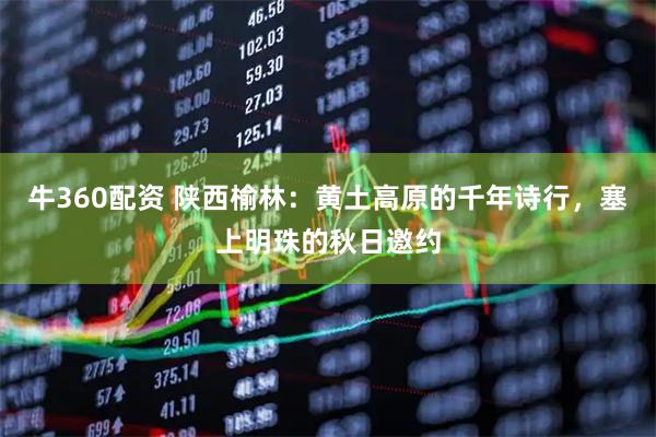 牛360配资 陕西榆林：黄土高原的千年诗行，塞上明珠的秋日邀约