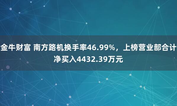 金牛财富 南方路机换手率46.99%，上榜营业部合计净买入4432.39万元