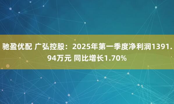 驰盈优配 广弘控股：2025年第一季度净利润1391.94万元 同比增长1.70%