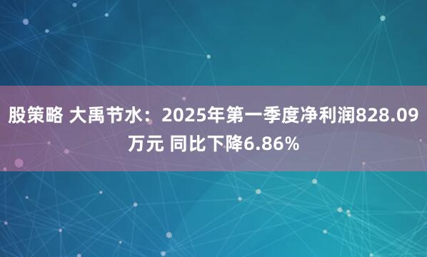 股策略 大禹节水：2025年第一季度净利润828.09万元 同比下降6.86%