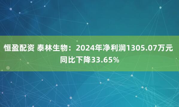 恒盈配资 泰林生物：2024年净利润1305.07万元 同比下降33.65%