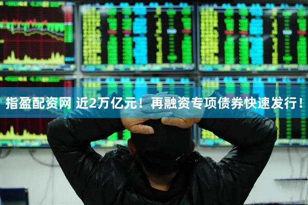 指盈配资网 近2万亿元！再融资专项债券快速发行！