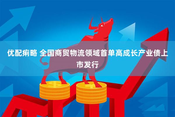 优配痢略 全国商贸物流领域首单高成长产业债上市发行