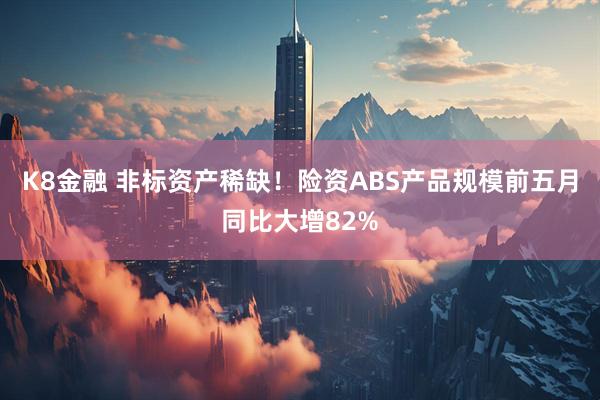 K8金融 非标资产稀缺！险资ABS产品规模前五月同比大增82%
