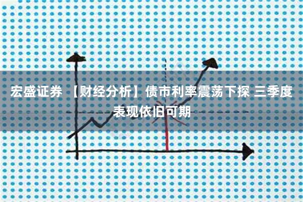 宏盛证券 【财经分析】债市利率震荡下探 三季度表现依旧可期