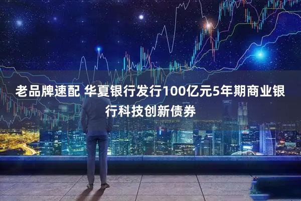 老品牌速配 华夏银行发行100亿元5年期商业银行科技创新债券