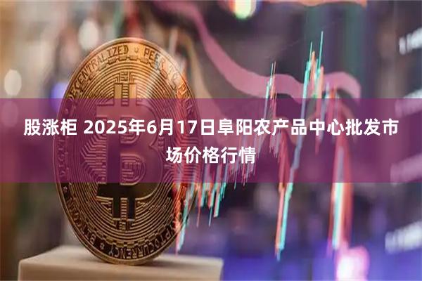 股涨柜 2025年6月17日阜阳农产品中心批发市场价格行情