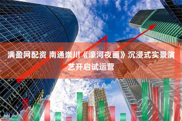 满盈网配资 南通崇川《濠河夜画》沉浸式实景演艺开启试运营