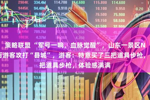 策略联盟 “军号一响，血脉觉醒”，山东一景区NPC带着数百游客攻打“县城”，游客：特意买了三把道具步枪，体验感满满