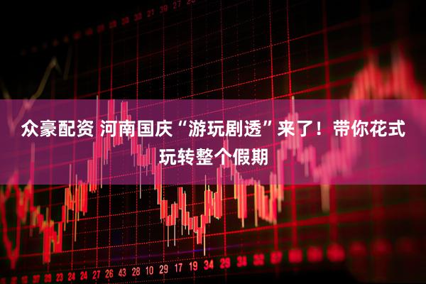 众豪配资 河南国庆“游玩剧透”来了！带你花式玩转整个假期