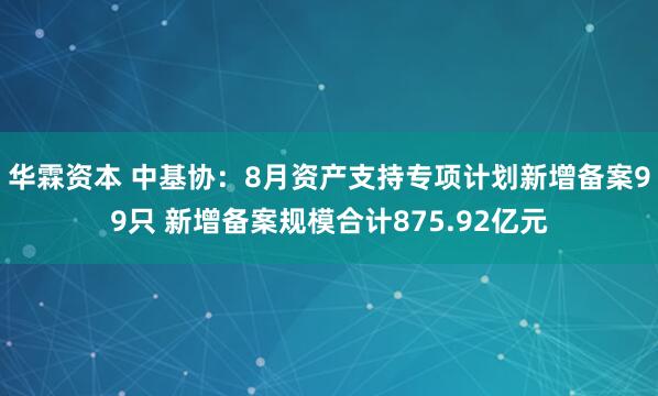 华霖资本 中基协：8月资产支持专项计划新增备案99只 新增备案规模合计875.92亿元