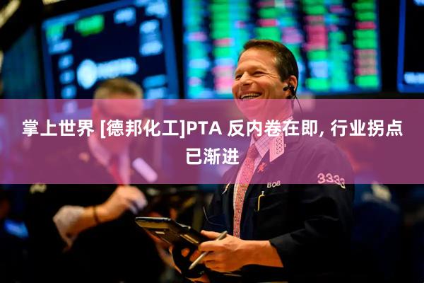 掌上世界 [德邦化工]PTA 反内卷在即, 行业拐点已渐进