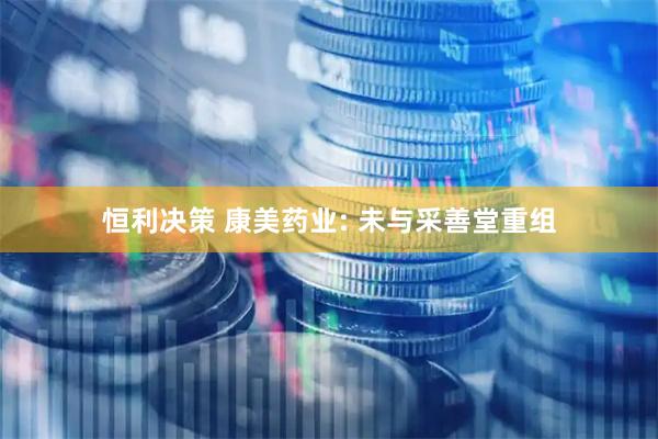恒利决策 康美药业: 未与采善堂重组