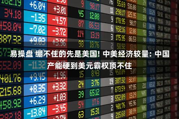 易操盘 绷不住的先是美国! 中美经济较量: 中国产能硬到美元霸权顶不住