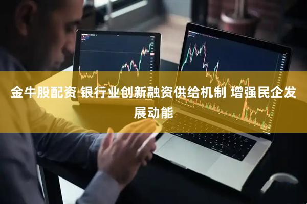 金牛股配资 银行业创新融资供给机制 增强民企发展动能