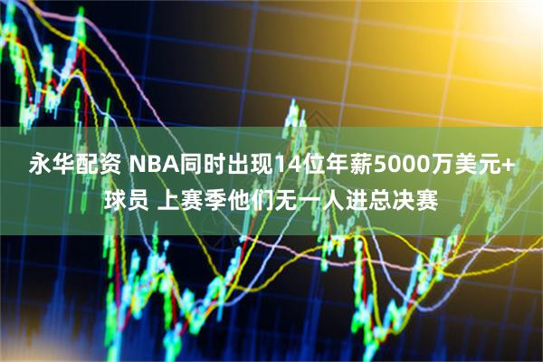 永华配资 NBA同时出现14位年薪5000万美元+球员 上赛季他们无一人进总决赛