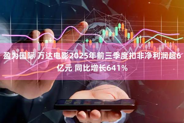 盈为国际 万达电影2025年前三季度扣非净利润超6亿元 同比增长641%