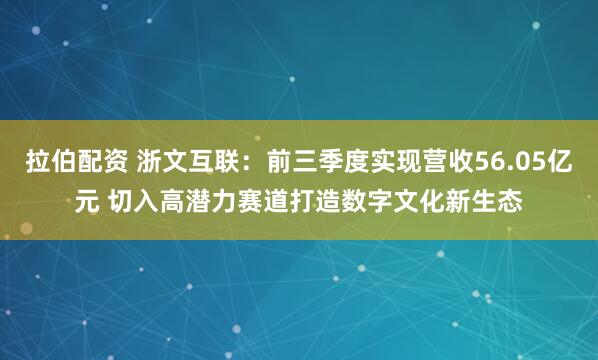 拉伯配资 浙文互联：前三季度实现营收56.05亿元 切入高潜力赛道打造数字文化新生态