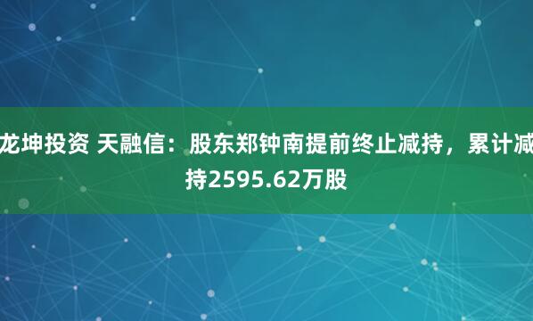 龙坤投资 天融信:股东郑钟南提前终止减持,累计减持2595.62万股