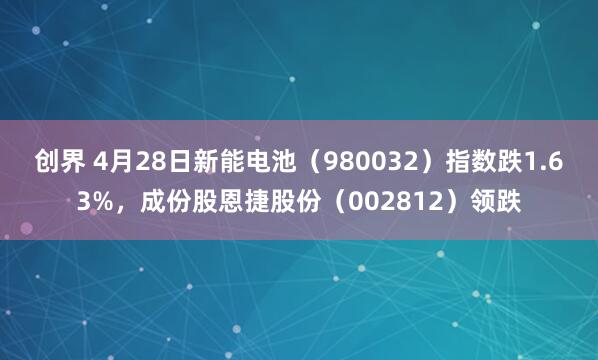 创界 4月28日新能电池（980032）指数跌1.63%，成份股恩捷股份（002812）领跌