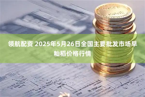 领航配资 2025年5月26日全国主要批发市场早籼稻价格行情