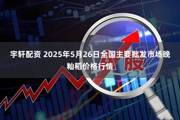 宇轩配资 2025年5月26日全国主要批发市场晚籼稻价格行情
