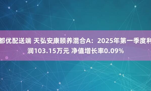 都优配送端 天弘安康颐养混合A：2025年第一季度利润103.15万元 净值增长率0.09%