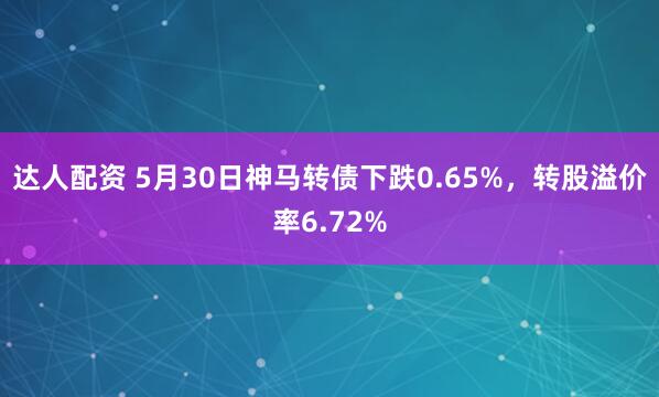 达人配资 5月30日神马转债下跌0.65%，转股溢价率6.72%