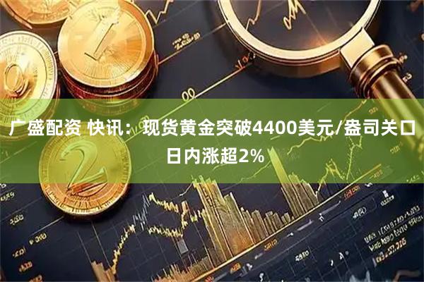 广盛配资 快讯：现货黄金突破4400美元/盎司关口 日内涨超2%