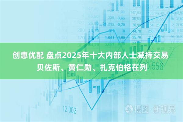 创惠优配 盘点2025年十大内部人士减持交易 贝佐斯、黄仁勋、扎克伯格在列