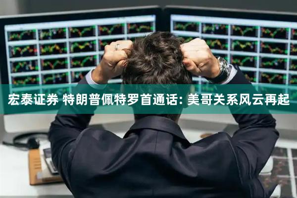 宏泰证券 特朗普佩特罗首通话: 美哥关系风云再起