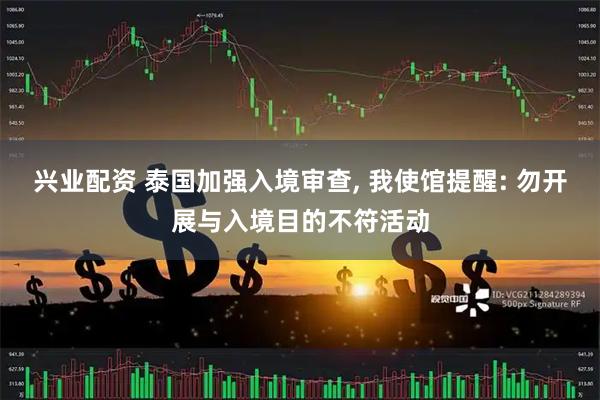 兴业配资 泰国加强入境审查, 我使馆提醒: 勿开展与入境目的不符活动