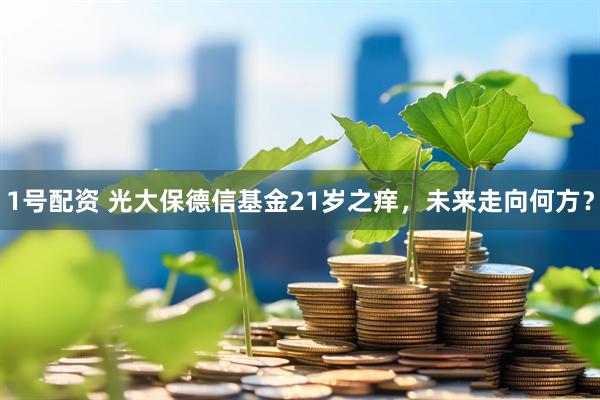 1号配资 光大保德信基金21岁之痒，未来走向何方？