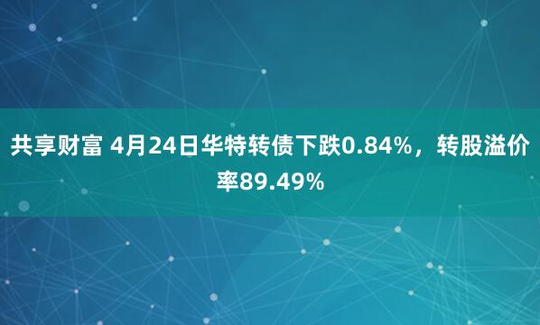 共享财富 4月24日华特转债下跌0.84%，转股溢价率89.49%