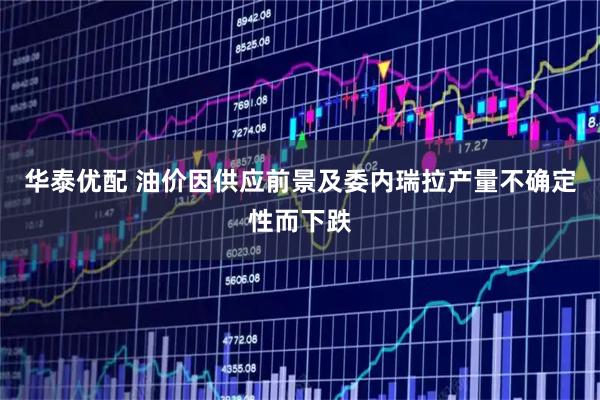 华泰优配 油价因供应前景及委内瑞拉产量不确定性而下跌