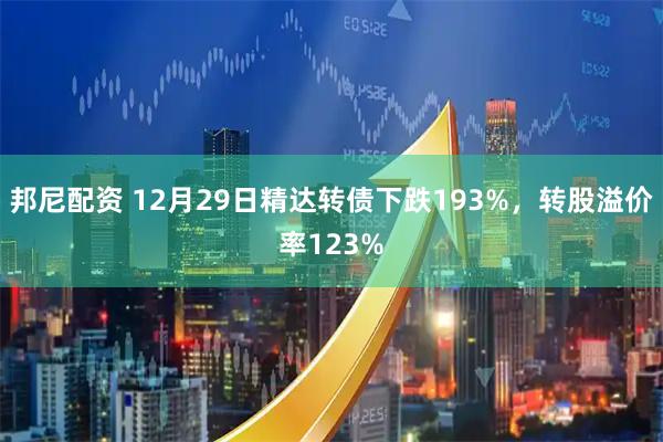 邦尼配资 12月29日精达转债下跌193%，转股溢价率123%