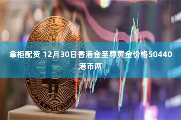 拿柜配资 12月30日香港金至尊黄金价格50440港币两