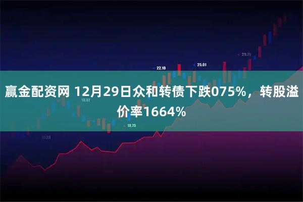 赢金配资网 12月29日众和转债下跌075%，转股溢价率1664%