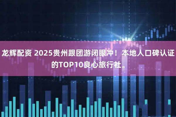 龙辉配资 2025贵州跟团游闭眼冲！本地人口碑认证的TOP10良心旅行社。