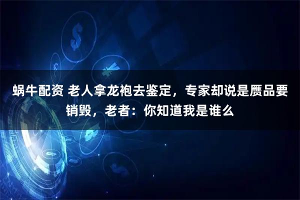 蜗牛配资 老人拿龙袍去鉴定，专家却说是赝品要销毁，老者：你知道我是谁么
