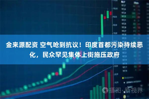 金来源配资 空气呛到抗议!印度首都污染持续恶化,民众罕见集体上街施压政府