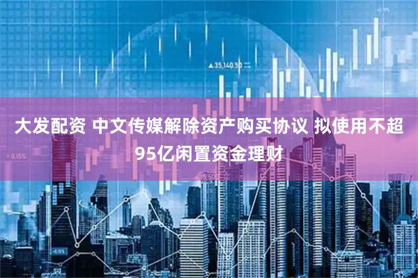 大发配资 中文传媒解除资产购买协议 拟使用不超95亿闲置资金理财
