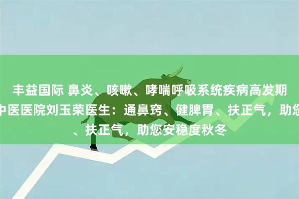 丰益国际 鼻炎、咳嗽、哮喘呼吸系统疾病高发期来了！东城中医医院刘玉荣医生：通鼻窍、健脾胃、扶正气，助您安稳度秋冬