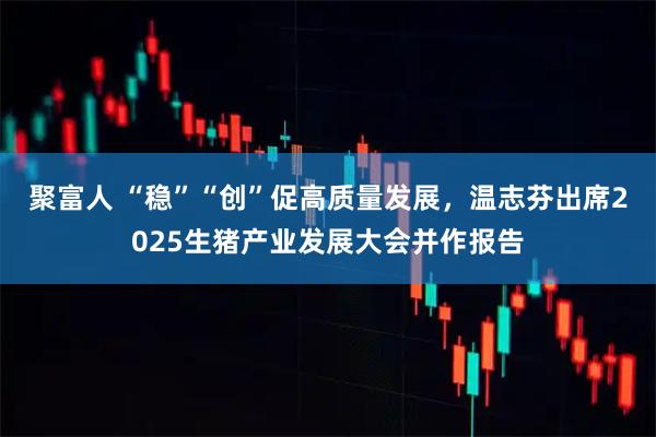 聚富人 “稳”“创”促高质量发展，温志芬出席2025生猪产业发展大会并作报告