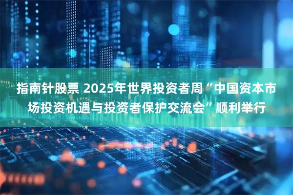 指南针股票 2025年世界投资者周“中国资本市场投资机遇与投资者保护交流会”顺利举行